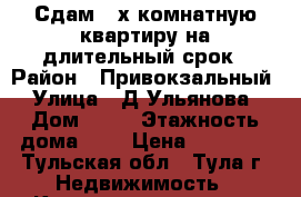 Сдам 3-х комнатную квартиру на длительный срок › Район ­ Привокзальный › Улица ­ Д.Ульянова › Дом ­ 14 › Этажность дома ­ 5 › Цена ­ 17 000 - Тульская обл., Тула г. Недвижимость » Квартиры аренда   . Тульская обл.,Тула г.